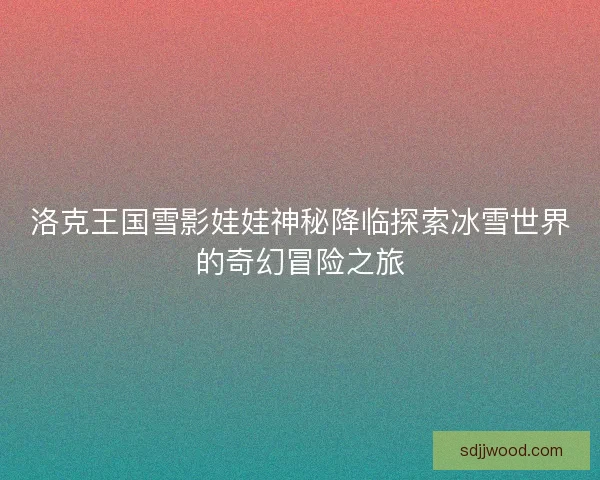 洛克王国雪影娃娃神秘降临探索冰雪世界的奇幻冒险之旅