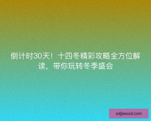 倒计时30天！十四冬精彩攻略全方位解读，带你玩转冬季盛会