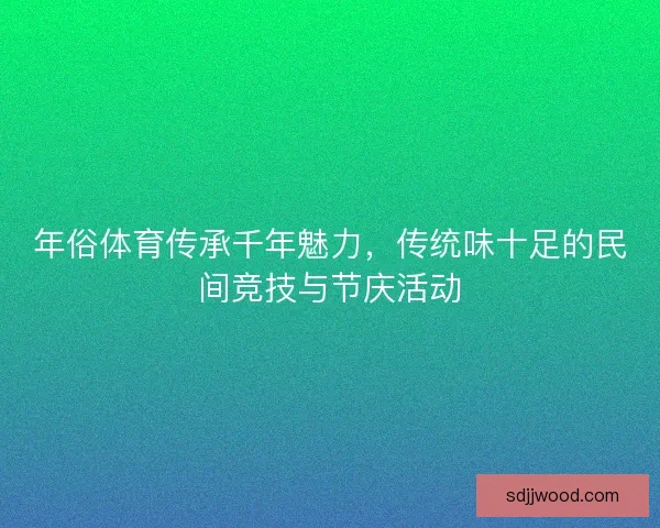 年俗体育传承千年魅力，传统味十足的民间竞技与节庆活动